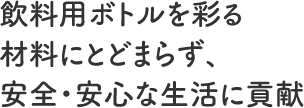 飲料ボトルを彩る材料にとどまらず、安全・安心な生活に貢献