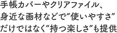 手帳カバーやクリアファイル、身近な画材などで“使いやすさ”だけではなく“持つ楽しさ”も提供