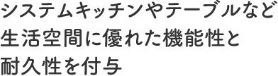 システムキッチンやテーブルなど生活空間に優れた機能性と耐久性を付加