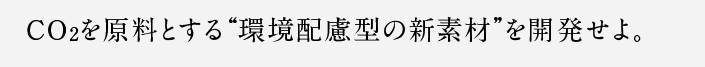 CO2を原料とする“環境配慮型の新素材”を開発せよ。