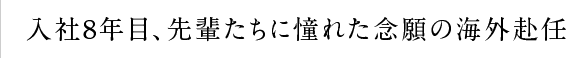 “入社8年目、先輩たちに憧れた念願の海外赴任